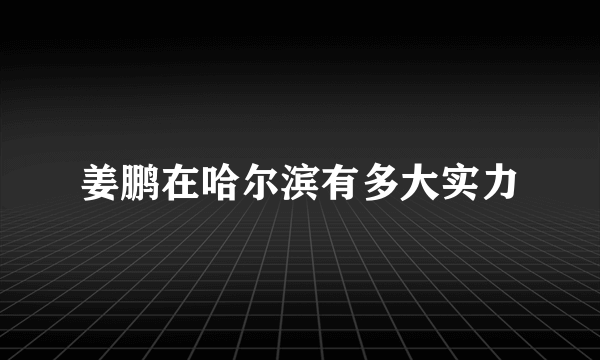 姜鹏在哈尔滨有多大实力