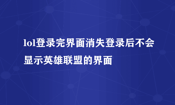 lol登录完界面消失登录后不会显示英雄联盟的界面