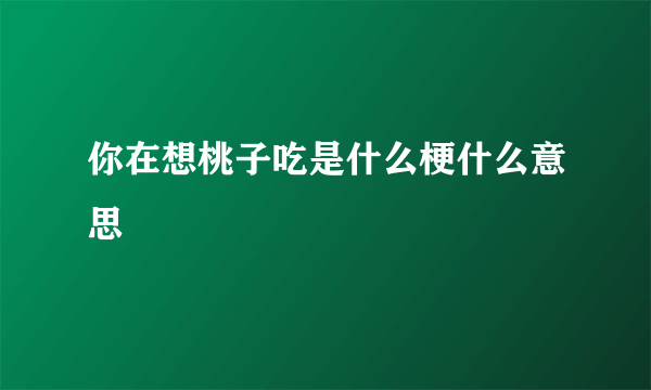 你在想桃子吃是什么梗什么意思