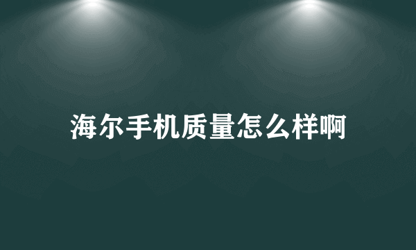 海尔手机质量怎么样啊