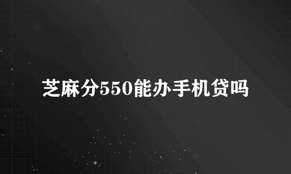 芝麻分550能办手机贷吗