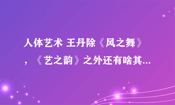 人体艺术 王丹除《风之舞》，《艺之韵》之外还有啥其他作品？