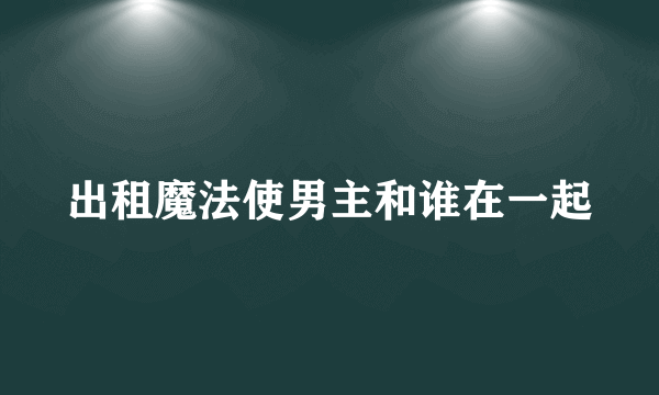 出租魔法使男主和谁在一起