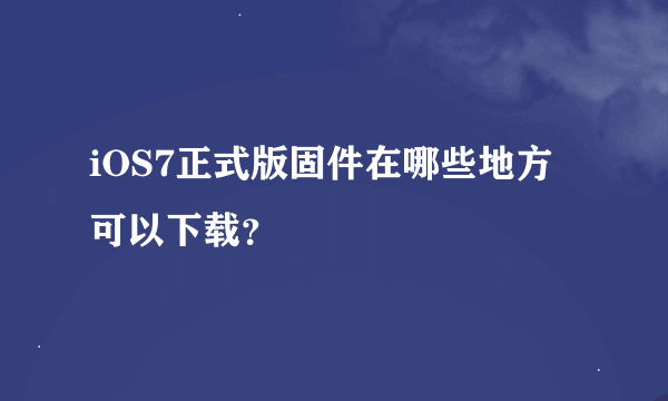 iOS7正式版固件在哪些地方可以下载？