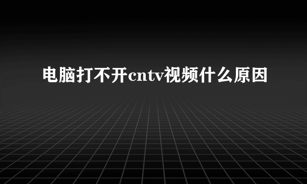 电脑打不开cntv视频什么原因