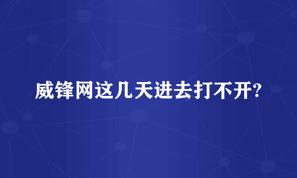 威锋网这几天进去打不开?