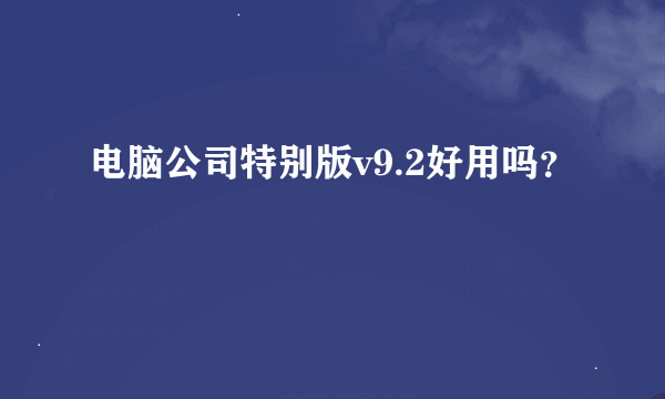 电脑公司特别版v9.2好用吗？