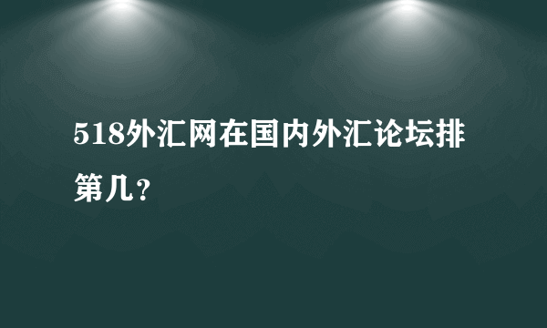 518外汇网在国内外汇论坛排第几？
