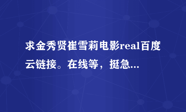 求金秀贤崔雪莉电影real百度云链接。在线等，挺急的！！！无偿！！！