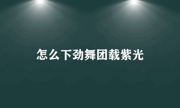 怎么下劲舞团载紫光