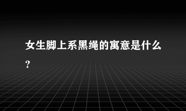 女生脚上系黑绳的寓意是什么？