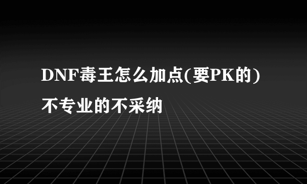 DNF毒王怎么加点(要PK的)不专业的不采纳