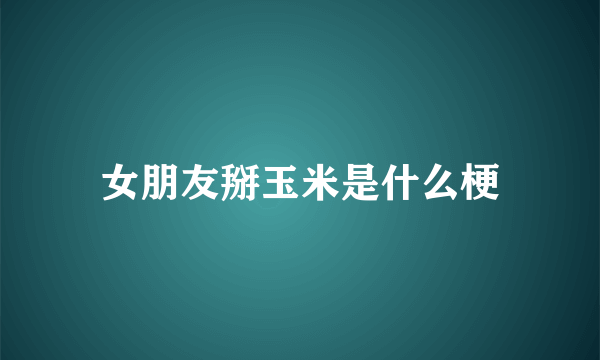 女朋友掰玉米是什么梗