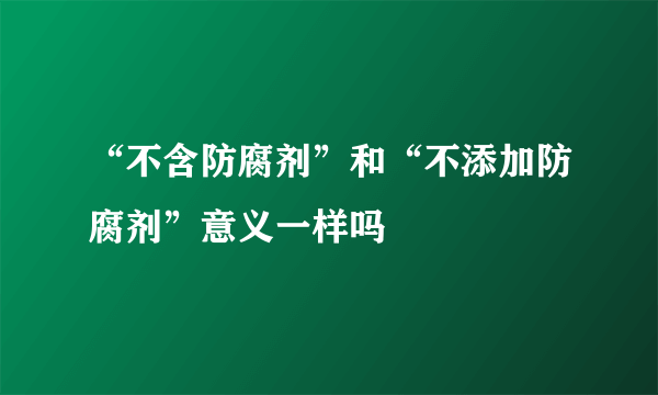 “不含防腐剂”和“不添加防腐剂”意义一样吗