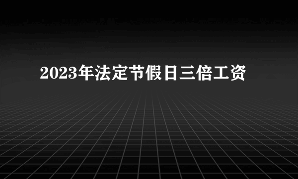2023年法定节假日三倍工资