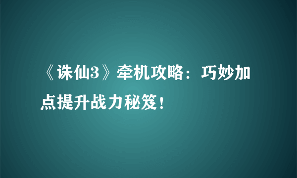 《诛仙3》牵机攻略：巧妙加点提升战力秘笈！