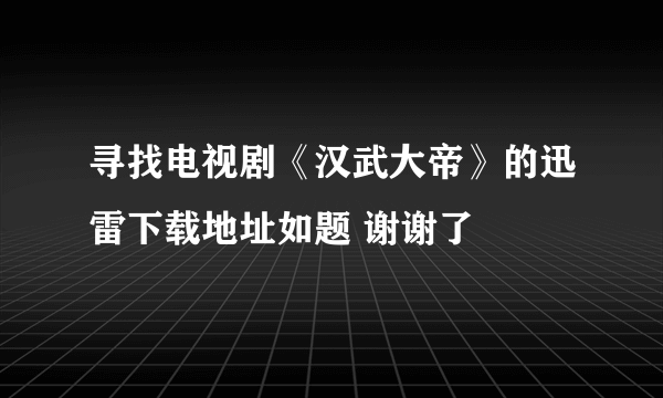 寻找电视剧《汉武大帝》的迅雷下载地址如题 谢谢了