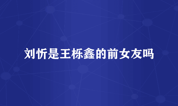 刘忻是王栎鑫的前女友吗