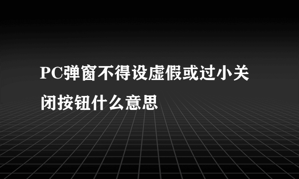PC弹窗不得设虚假或过小关闭按钮什么意思