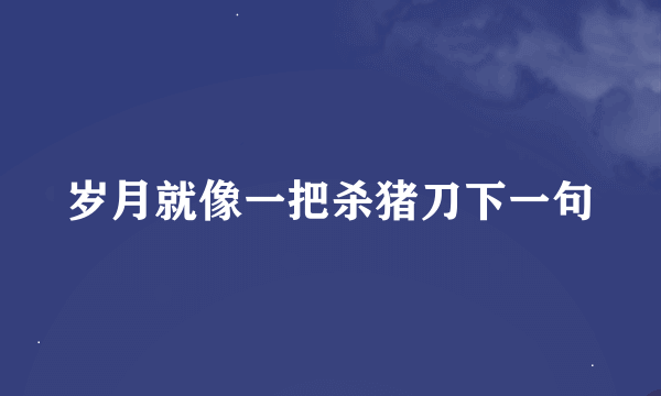 岁月就像一把杀猪刀下一句