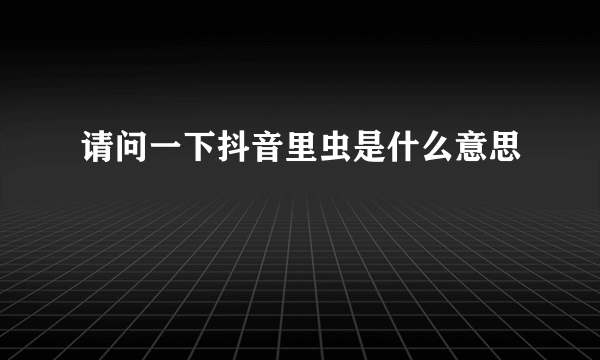 请问一下抖音里虫是什么意思