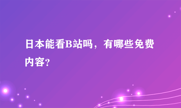 日本能看B站吗，有哪些免费内容？