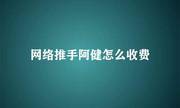 网络推手阿健怎么收费