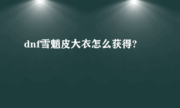 dnf雪魈皮大衣怎么获得?