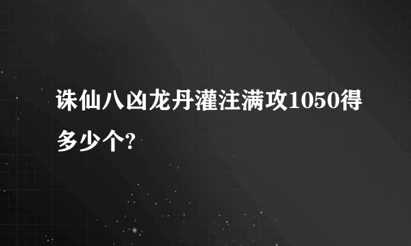 诛仙八凶龙丹灌注满攻1050得多少个?