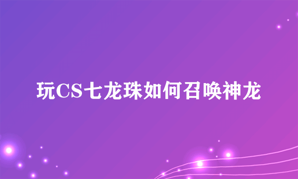 玩CS七龙珠如何召唤神龙