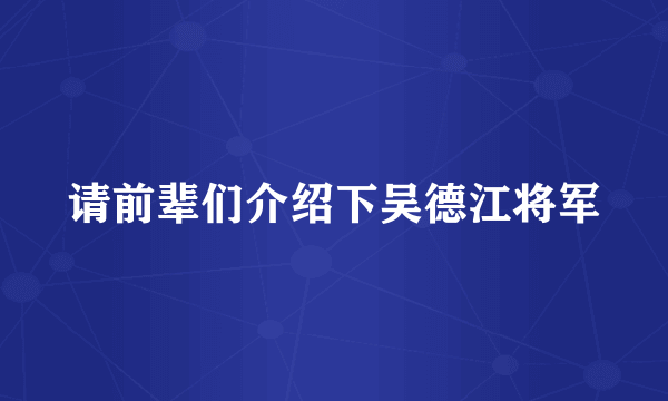 请前辈们介绍下吴德江将军