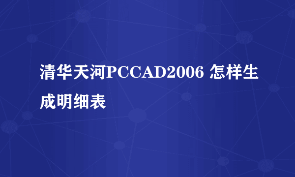 清华天河PCCAD2006 怎样生成明细表