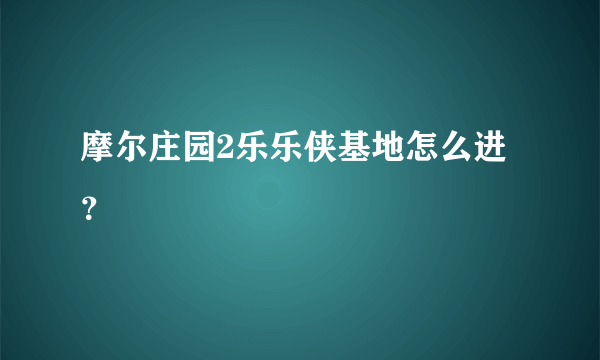 摩尔庄园2乐乐侠基地怎么进？