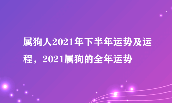 属狗人2021年下半年运势及运程，2021属狗的全年运势