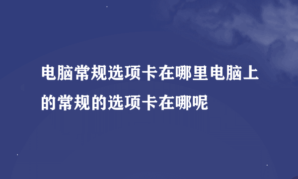 电脑常规选项卡在哪里电脑上的常规的选项卡在哪呢