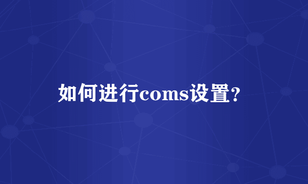 如何进行coms设置？