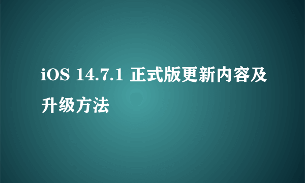 iOS 14.7.1 正式版更新内容及升级方法