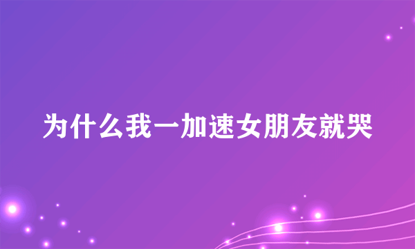 为什么我一加速女朋友就哭