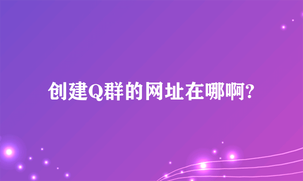 创建Q群的网址在哪啊?
