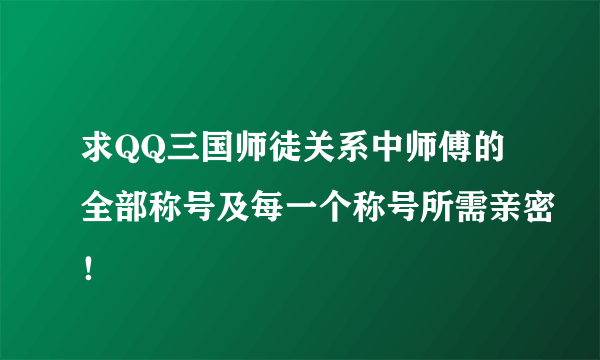 求QQ三国师徒关系中师傅的全部称号及每一个称号所需亲密！