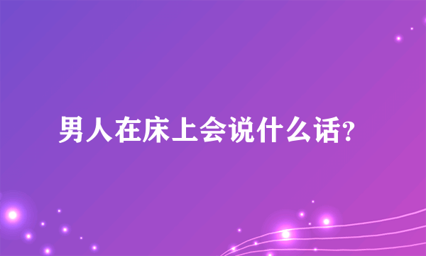 男人在床上会说什么话？