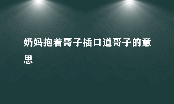 奶妈抱着哥子插口道哥子的意思
