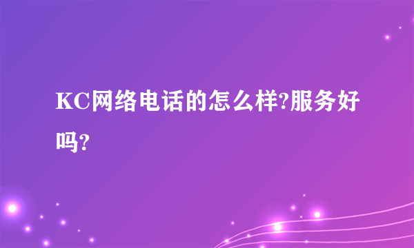 KC网络电话的怎么样?服务好吗?