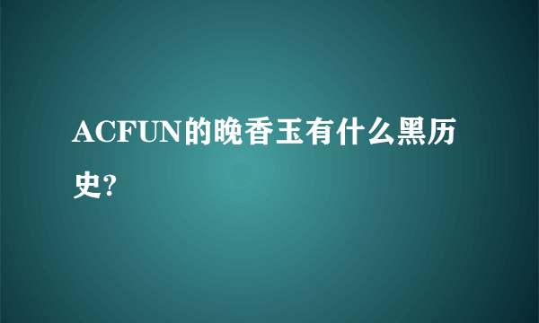 ACFUN的晚香玉有什么黑历史?