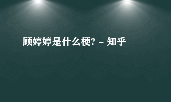 顾婷婷是什么梗? - 知乎