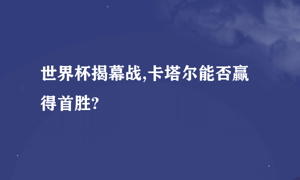 世界杯揭幕战,卡塔尔能否赢得首胜?