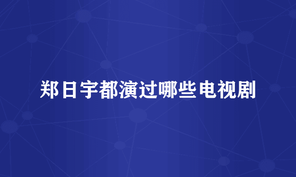 郑日宇都演过哪些电视剧