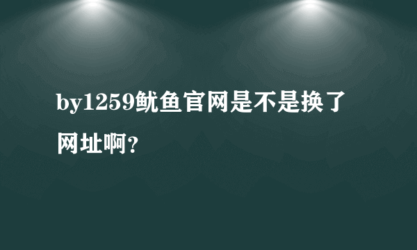 by1259鱿鱼官网是不是换了网址啊？