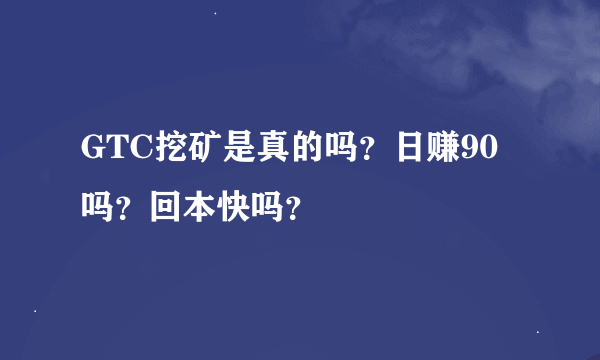 GTC挖矿是真的吗？日赚90吗？回本快吗？