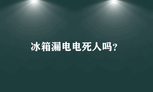 冰箱漏电电死人吗？